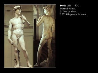 David (1501-1504)
Mármol blanco.
517 cm de altura.
5.572 kilogramos de masa.
 