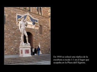 En 1910 se colocó una réplica de la
escultura a escala 1:1 en el lugar que
ocupaba en la Plaza dell Signora.
 