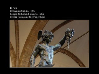 Perseo
Benvenuto Cellini, 1554.
Loggia dei Lanzi, Florencia, Italia.
Bronce (técnica de la cera perdida).
 