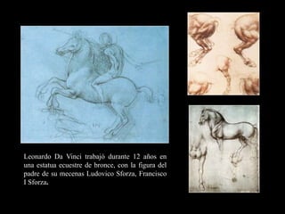 Leonardo Da Vinci trabajó durante 12 años en
una estatua ecuestre de bronce, con la figura del
padre de su mecenas Ludovico Sforza, Francisco
I Sforza.
 