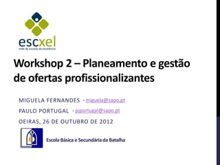 Workshop 2 – Planeamento e gestão
de ofertas profissionalizantes
MIGUELA FERNANDES - miguela@sapo.pt
PAULO PORTUGAL - pjportugal@sapo.pt
OEIRAS, 26 DE OUTUBRO DE 2012

         Escola Básica e Secundária da Batalha
 