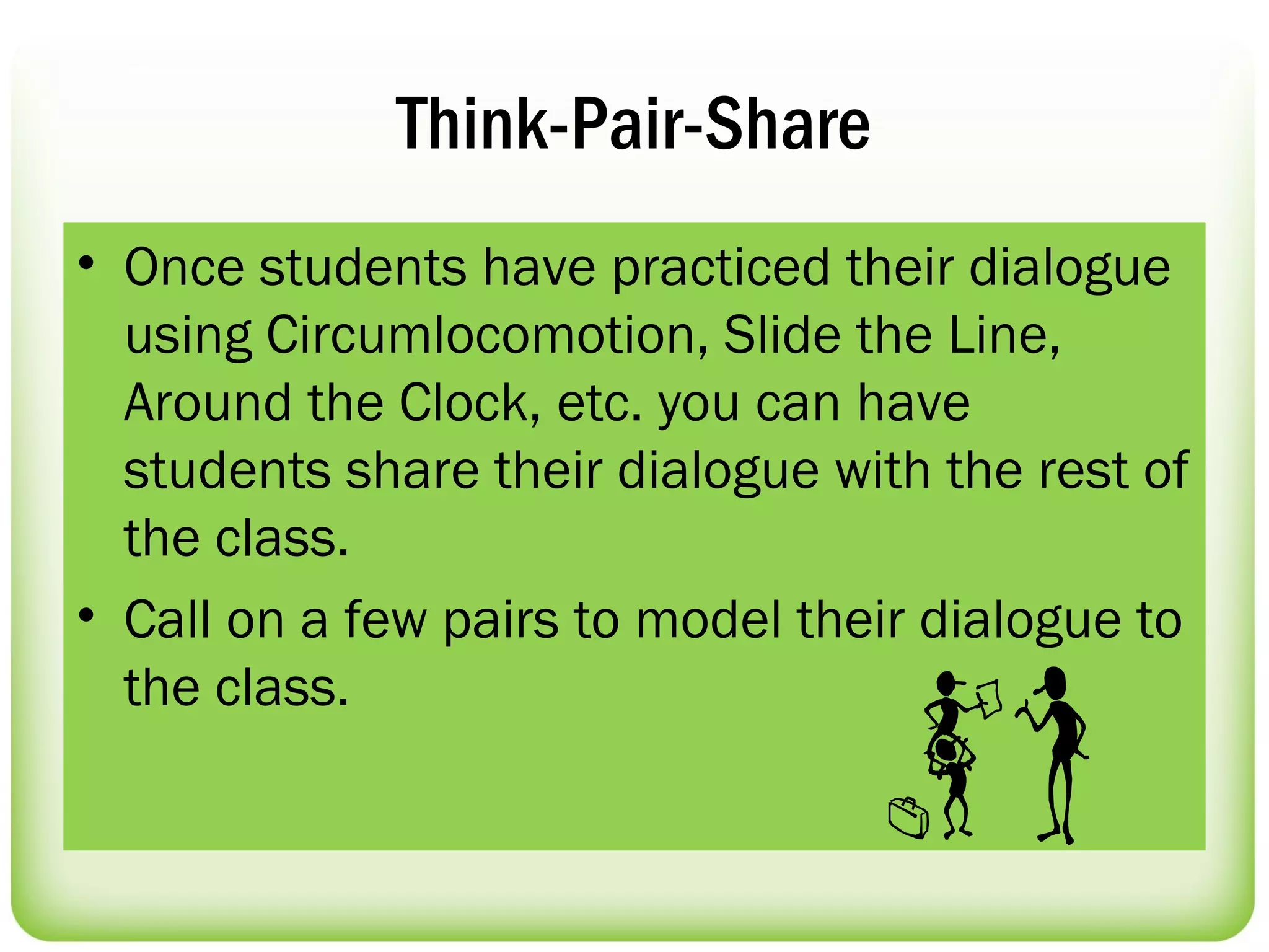 Think-Pair-Share
• Once students have practiced their dialogue
  using Circumlocomotion, Slide the Line,
  Around the Clock, etc. you can have
  students share their dialogue with the rest of
  the class.
• Call on a few pairs to model their dialogue to
  the class.
 
