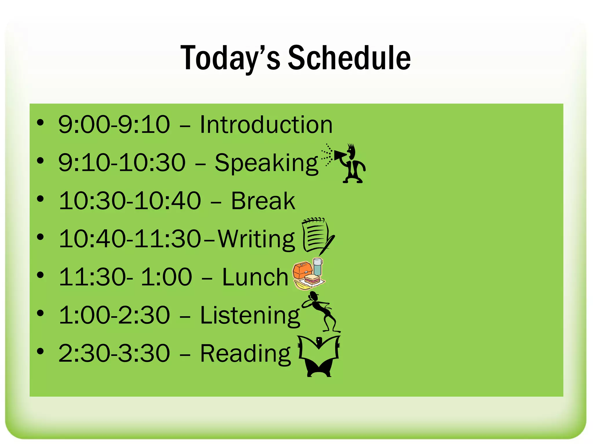 Today’s Schedule
•   9:00-9:10 – Introduction
•   9:10-10:30 – Speaking
•   10:30-10:40 – Break
•   10:40-11:30–Writing
•   11:30- 1:00 – Lunch
•   1:00-2:30 – Listening
•   2:30-3:30 – Reading
 