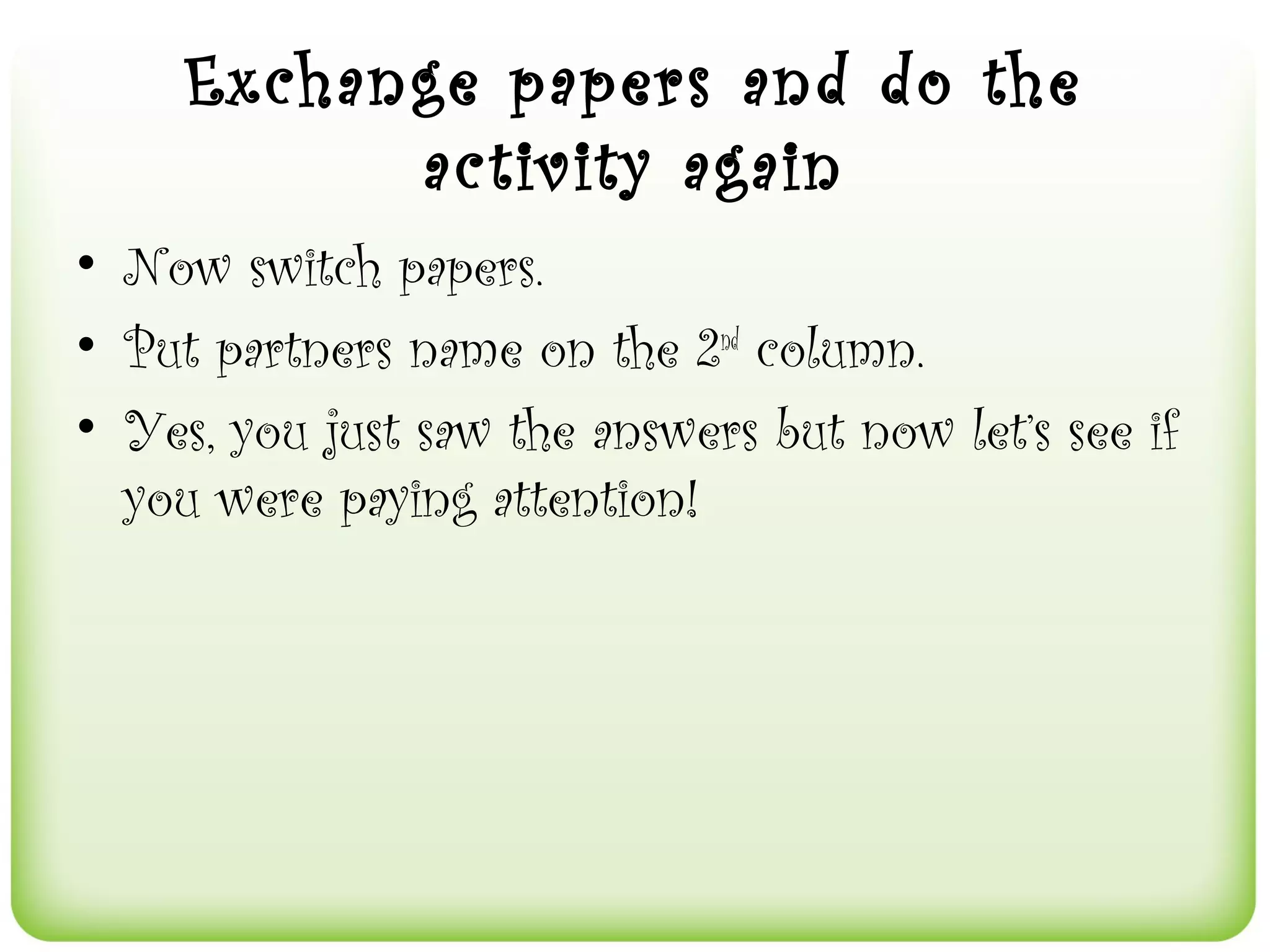Exchange papers and do the
           activity again
• Now switch papers.
• Put partners name on the 2nd column.
• Yes, you just saw the answers but now let’s see if
  you were paying attention!
 