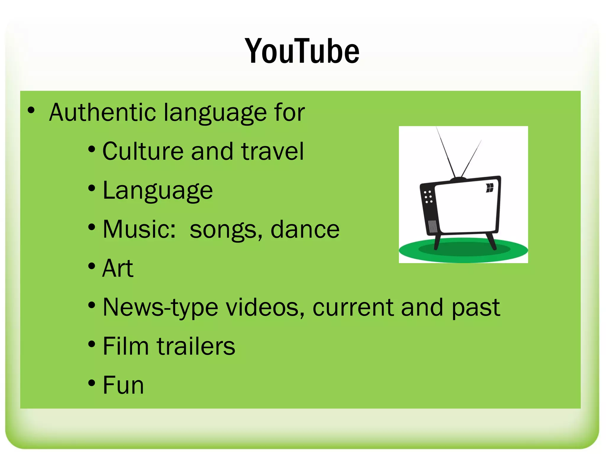 YouTube
• Authentic language for
     • Culture and travel
     • Language
     • Music: songs, dance
     • Art
     • News-type videos, current and past
     • Film trailers
     • Fun
 