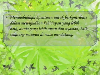 Menumbuhkankomitmenuntukberkontribusidalammewujudkankehidupan yang lebihbaik, dunia yang lebihamandannyaman, baiksekarangmaupundimasamendatang.