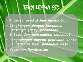 TEMA UTAMA ESDPromosipendidikankesehatan.Lingkungandengankomponenutamanya (air, perubahaniklim, danpencegahanbencana)Pengembagandaerahpedesaansertapendidikanbagipendudukdesa.KeamananPerdamaian