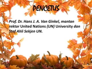 PENCETUS	Prof. Dr. Hans J. A. Van Ginkel, mantanrektor United Nations (UN) University danStafAhliSekjen UN.