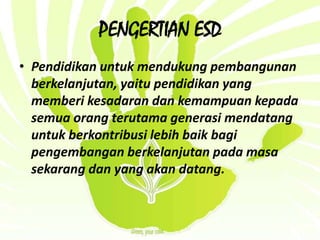 PENGERTIAN ESDPendidikanuntukmendukungpembangunanberkelanjutan, yaitupendidikan yang memberikesadarandankemampuankepadasemuaorangterutamagenerasimendatanguntukberkontribusilebihbaikbagipengembanganberkelanjutanpadamasasekarangdan yang akandatang.