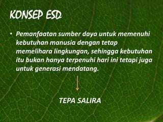 KONSEP ESDPemanfaatansumberdayauntukmemenuhikebutuhanmanusiadengantetapmemeliharalingkungan, sehinggakebutuhanitubukanhanyaterpenuhihariinitetapijugauntukgenerasimendatang.TEPA SALIRA