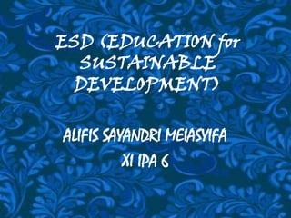 ESD (EDUCATION for SUSTAINABLE DEVELOPMENT) ALIFIS SAYANDRI MEIASYIFA XI IPA 6 