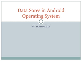 BY: AKASH UGALE
Data Sores in Android
Operating System
 