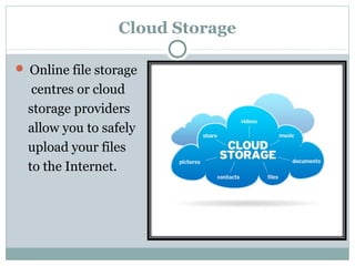 Cloud Storage
 Online file storage
centres or cloud
storage providers
allow you to safely
upload your files
to the Internet.
 
