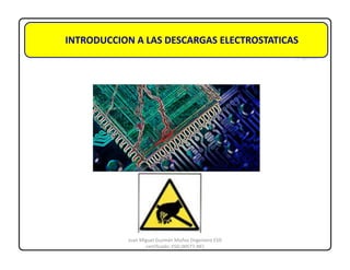 INTRODUCCION A LAS DESCARGAS ELECTROSTATICAS
Juan Miguel Guzmán Muñoz (Ingeniero ESD
certificado: ESD-00577-NE)
 