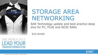 1© Copyright 2013 EMC Corporation. All rights reserved.
STORAGE AREA
NETWORKING
Erik Smith
SAN Technology update and best practice deep
dive for FC, FCoE and iSCSI SANs
 
