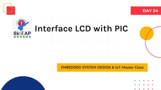 Interface LCD with PIC
EMBEDDED SYSTEM DESIGN & IoT-Master Class
DAY 24
 