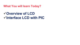 What You will learn Today?
Overview of LCD
Interface LCD with PIC
 