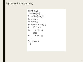 b) Desired Functionality
29
0: int x, y;
1: while (1) {
2: while (!go_i);
3: x = x_i;
4: y = y_i;
5: while (x != y) {
6: if (x < y)
7: y = y - x;
else
8: x = x - y;
}
9: d_o = x;
}
 