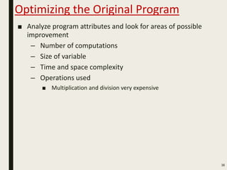 Optimizing the Original Program
■ Analyze program attributes and look for areas of possible
improvement
– Number of computations
– Size of variable
– Time and space complexity
– Operations used
■ Multiplication and division very expensive
38
 