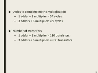 ■ Cycles to complete matrix multiplication
– 1 adder + 1 multiplier = 54 cycles
– 3 adders + 6 multipliers = 9 cycles
■ Number of transistors
– 1 adder + 1 multiplier = 110 transistors
– 3 adders + 6 multipliers = 630 transistors
92
 