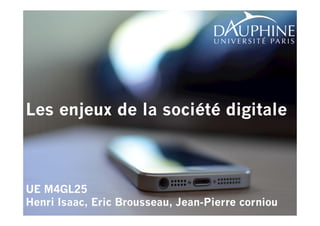 1 
Les enjeux de la société digitale 
UE M4GL25 
Henri Isaac, Eric Brousseau, Jean-Pierre corniou 
 