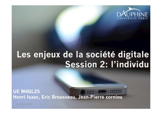 1 
Les enjeux de la société digitale 
Session 2: l’individu 
UE M4GL25 
Henri Isaac, Eric Brousseau, Jean-Pierre corniou 
© Henri ISAAC 
 