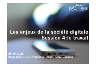 Les enjeux de la société digitale 
Session 4:le travail 
UE M4GL25 
Henri Isaac, Eric Brousseau, Jean-Pierre Corniou 
© Henri ISAAC 
1 
 