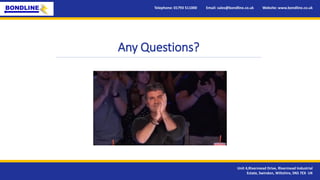 Any Questions?
Telephone: 01793 511000 Email: sales@bondline.co.uk Website: www.bondline.co.uk
Unit 4,Rivermead Drive, Rivermead Industrial
Estate, Swindon, Wiltshire, SN5 7EX UK
 