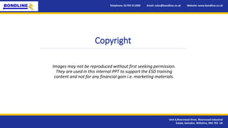 Copyright
Images may not be reproduced without first seeking permission.
They are used in this internal PPT to support the ESD training
content and not for any financial gain i.e. marketing materials.
Telephone: 01793 511000 Email: sales@bondline.co.uk Website: www.bondline.co.uk
Unit 4,Rivermead Drive, Rivermead Industrial
Estate, Swindon, Wiltshire, SN5 7EX UK
 