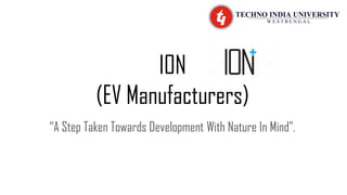 ION
(EV Manufacturers)
“A Step Taken Towards Development With Nature In Mind”.
 