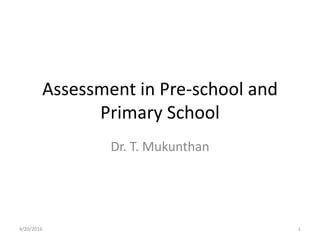 Assessment in Pre-school and
Primary School
Dr. T. Mukunthan
4/20/2016 1
 
