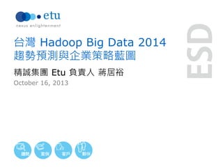 台灣 Hadoop Big Data 2014
趨勢預測與企業策略藍圖
精誠集團 Etu 負責人 蔣居裕
October 16, 2013

 