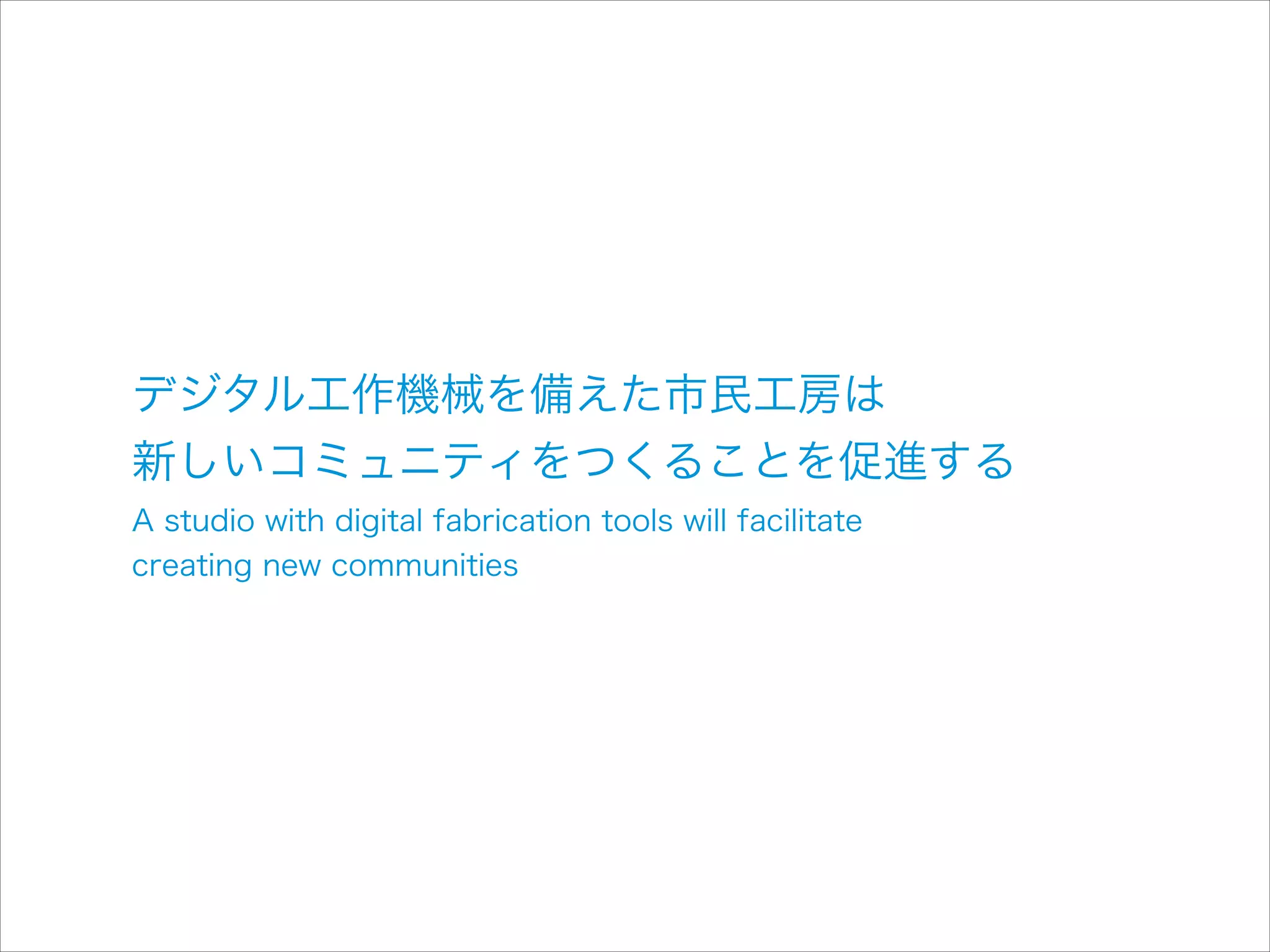 デジタル工作機械を備えた市民工房は 
新しいコミュニティをつくることを促進する
A studio with digital fabrication tools will facilitate  
creating new communities

 