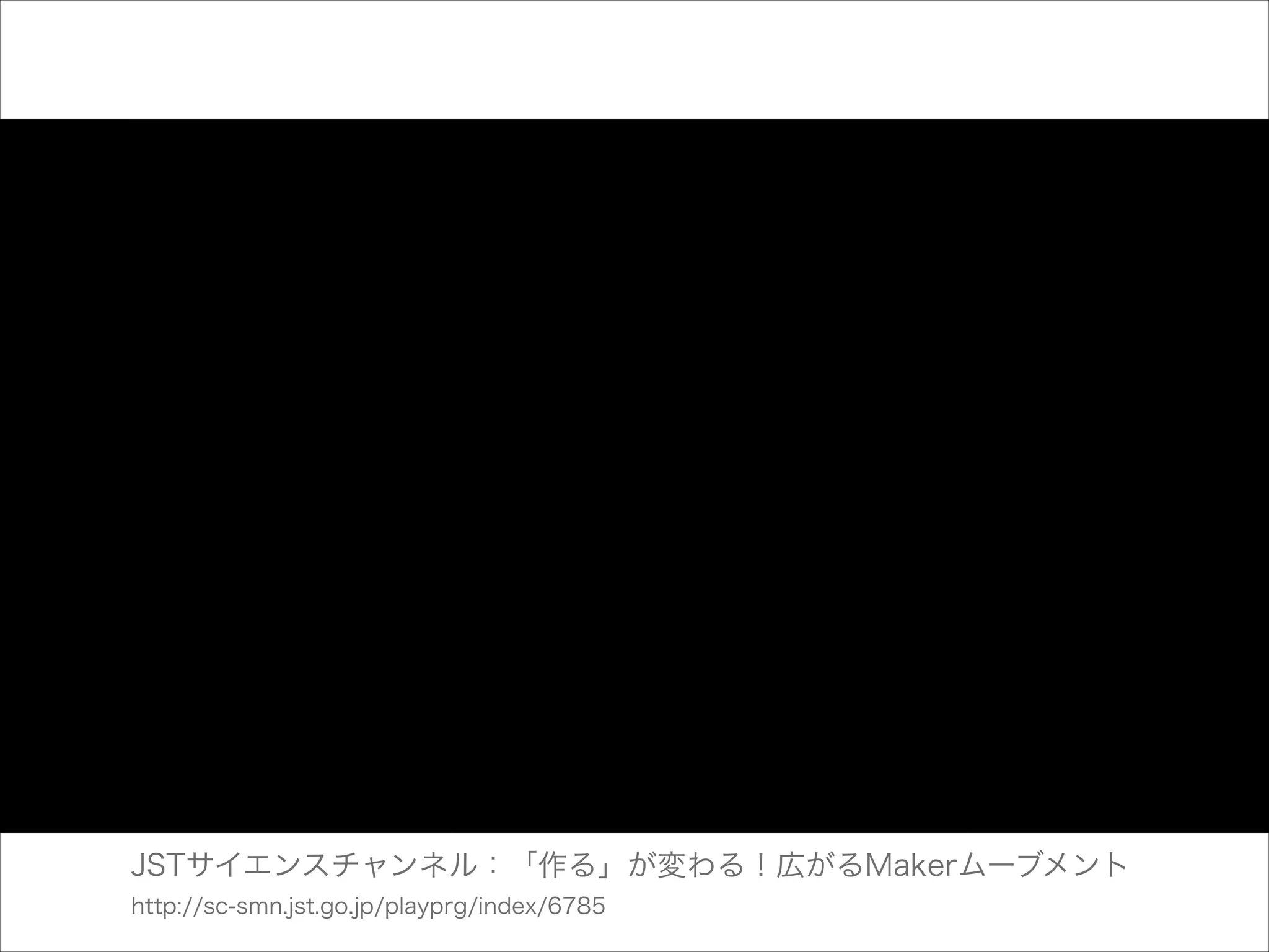JSTサイエンスチャンネル：「作る」が変わる！広がるMakerムーブメント
http://sc-smn.jst.go.jp/playprg/index/6785

 