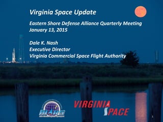 Eastern Shore Defense Alliance Quarterly Meeting
January 13, 2015
Dale K. Nash
Executive Director
Virginia Commercial Space Flight Authority
Virginia Space Update
1
 