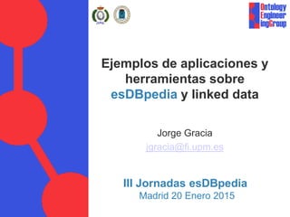Ejemplos de aplicaciones y
herramientas sobre
esDBpedia y linked data
Jorge Gracia
jgracia@fi.upm.es
III Jornadas esDBpedia
Madrid 20 Enero 2015
 