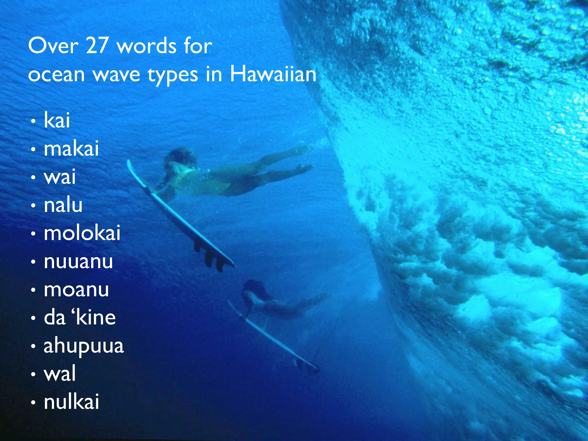 Over 27 words for
ocean wave types in Hawaiian
•   kai
•   makai
•   wai
•   nalu
•   molokai
•   nuuanu
•   moanu
•   da ‘kine
•   ahupuua
•   wal
•   nulkai
 