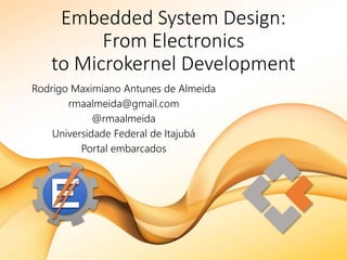 Embedded System Design:
From Electronics
to Microkernel Development
Rodrigo Maximiano Antunes de Almeida
rmaalmeida@gmail.com
@rmaalmeida
Universidade Federal de Itajubá
Portal embarcados
 