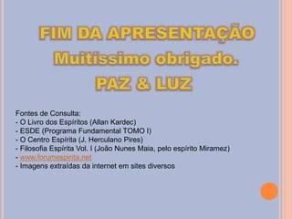 Fontes de Consulta:
- O Livro dos Espíritos (Allan Kardec)
- ESDE (Programa Fundamental TOMO I)
- O Centro Espírita (J. Herculano Pires)
- Filosofia Espírita Vol. I (João Nunes Maia, pelo espírito Miramez)
- www.forumespirita.net
- Imagens extraídas da internet em sites diversos
 