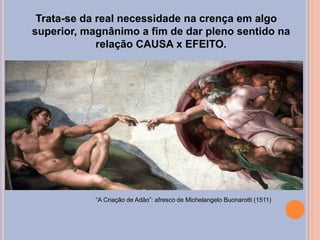 Trata-se da real necessidade na crença em algo
superior, magnânimo a fim de dar pleno sentido na
relação CAUSA x EFEITO.
“A Criação de Adão”: afresco de Michelangelo Buonarotti (1511)
 