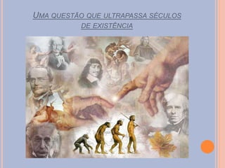 UMA QUESTÃO QUE ULTRAPASSA SÉCULOS
DE EXISTÊNCIA
 