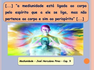 [...] “a mediunidade está ligada ao corpo
pelo espírito que a ele se liga, mas não
pertence ao corpo e sim ao perispírito” [...]
Mediunidade – José Herculano Pires – Cap. 9
 