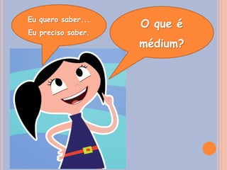 O que é
médium?
Eu quero saber...
Eu preciso saber.
 