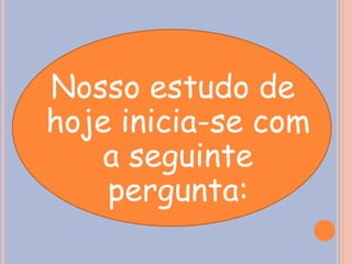 Nosso estudo de
hoje inicia-se com
a seguinte
pergunta:
 