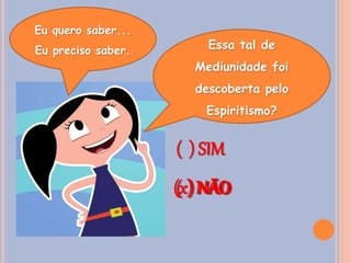 Essa tal de
Mediunidade foi
descoberta pelo
Espiritismo?
( ) SIM
( ) NÃO(x) NÃO
Eu quero saber...
Eu preciso saber.
 