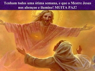 Tenham todos uma ótima semana, e que o Mestre Jesus nos abençoe e ilumine! MUITA PAZ! 