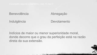 Benevolência
Indulgência
Indícios de maior ou menor superioridade moral,
donde decorre que o grau da perfeição está na razão
direta da sua extensão.
O evangelho segundo o espiritismo - Cap. 17, item 2.
Abnegação
Devotamento
 