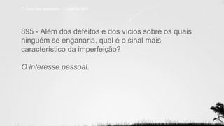 O livro dos espíritos - Questão 895
895 - Além dos defeitos e dos vícios sobre os quais
ninguém se enganaria, qual é o sinal mais
característico da imperfeição?
O interesse pessoal.
 