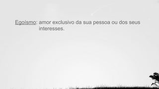 Egoísmo: amor exclusivo da sua pessoa ou dos seus
interesses.
 