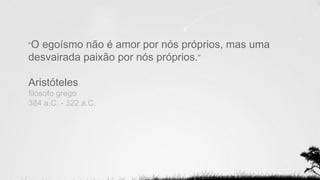 “O egoísmo não é amor por nós próprios, mas uma
desvairada paixão por nós próprios.”
Aristóteles
filósofo grego
384 a.C. - 322 a.C.
 